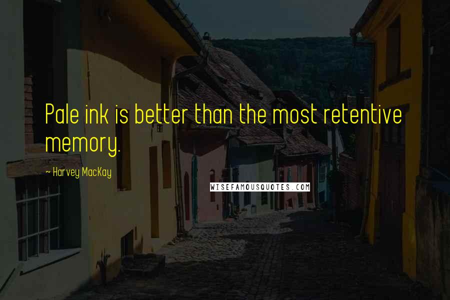 Harvey MacKay Quotes: Pale ink is better than the most retentive memory.