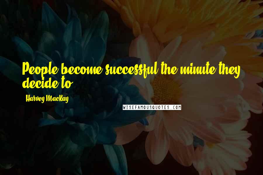 Harvey MacKay Quotes: People become successful the minute they decide to.