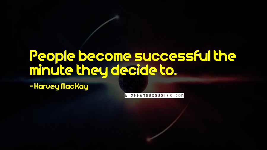 Harvey MacKay Quotes: People become successful the minute they decide to.