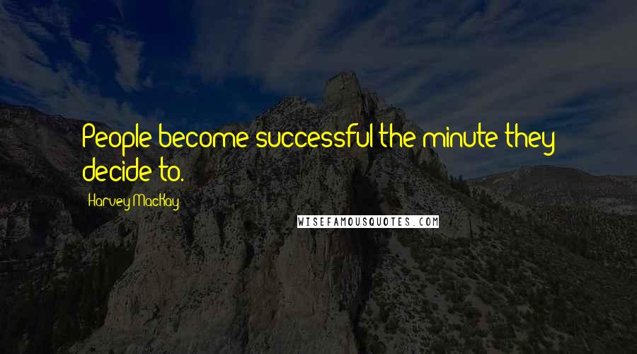 Harvey MacKay Quotes: People become successful the minute they decide to.