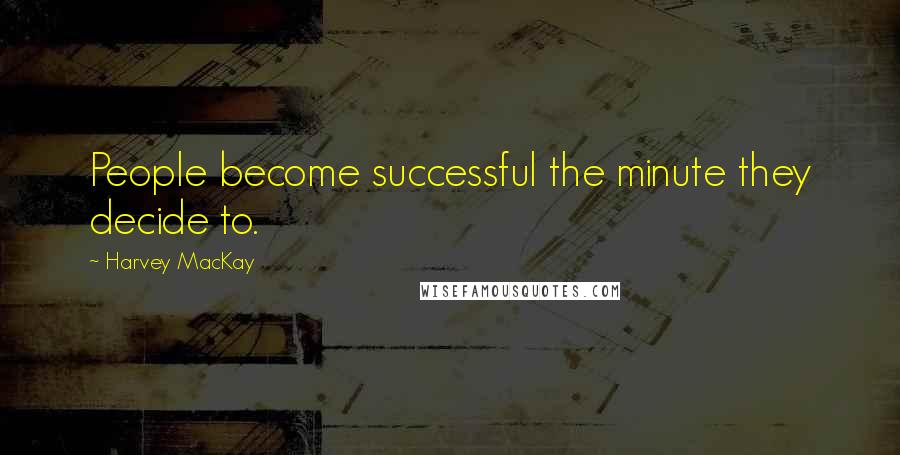 Harvey MacKay Quotes: People become successful the minute they decide to.