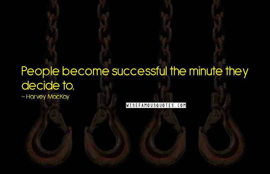 Harvey MacKay Quotes: People become successful the minute they decide to.