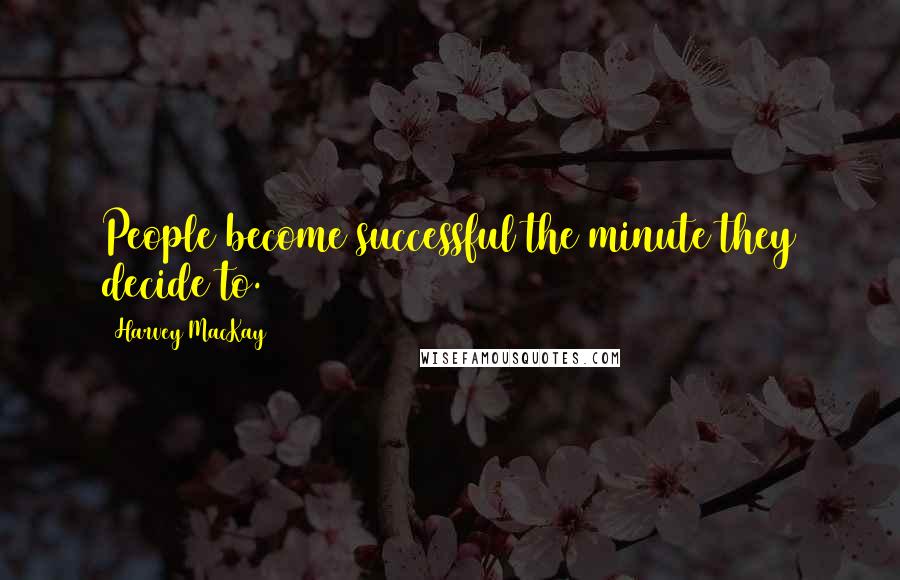 Harvey MacKay Quotes: People become successful the minute they decide to.