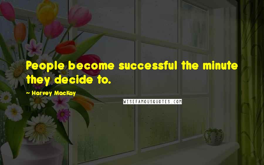 Harvey MacKay Quotes: People become successful the minute they decide to.