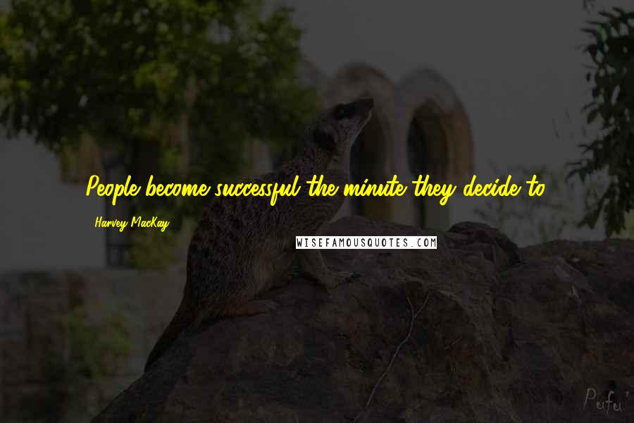 Harvey MacKay Quotes: People become successful the minute they decide to.