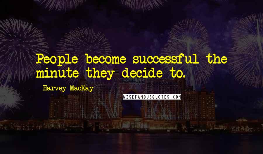 Harvey MacKay Quotes: People become successful the minute they decide to.