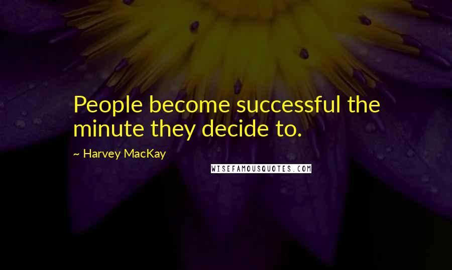 Harvey MacKay Quotes: People become successful the minute they decide to.