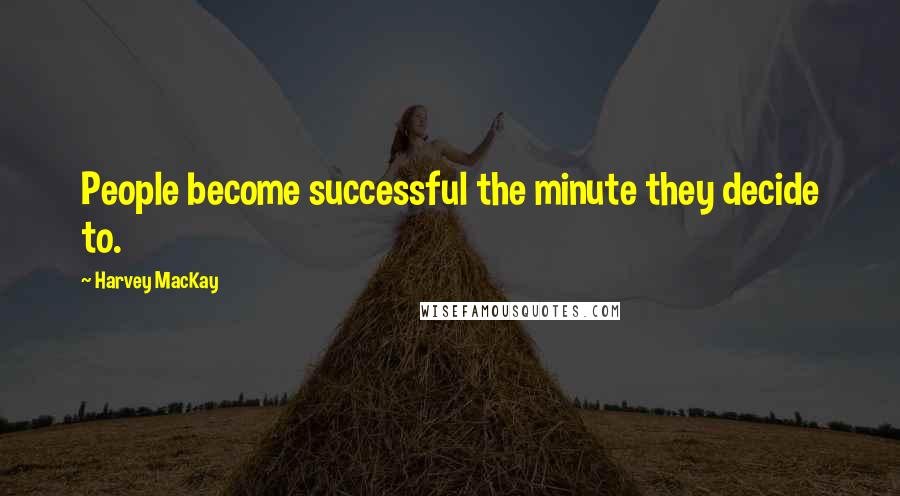 Harvey MacKay Quotes: People become successful the minute they decide to.