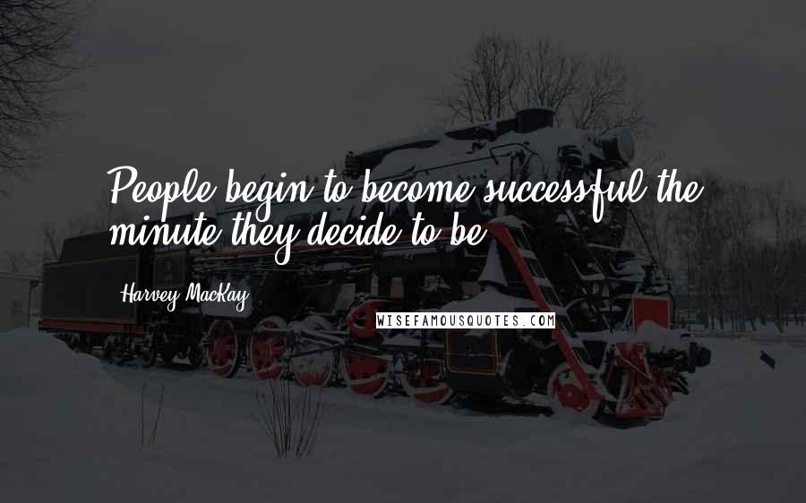 Harvey MacKay Quotes: People begin to become successful the minute they decide to be.