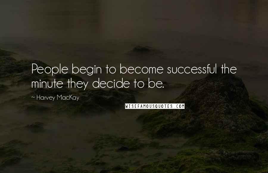 Harvey MacKay Quotes: People begin to become successful the minute they decide to be.