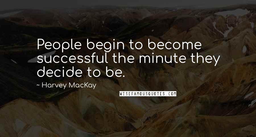 Harvey MacKay Quotes: People begin to become successful the minute they decide to be.
