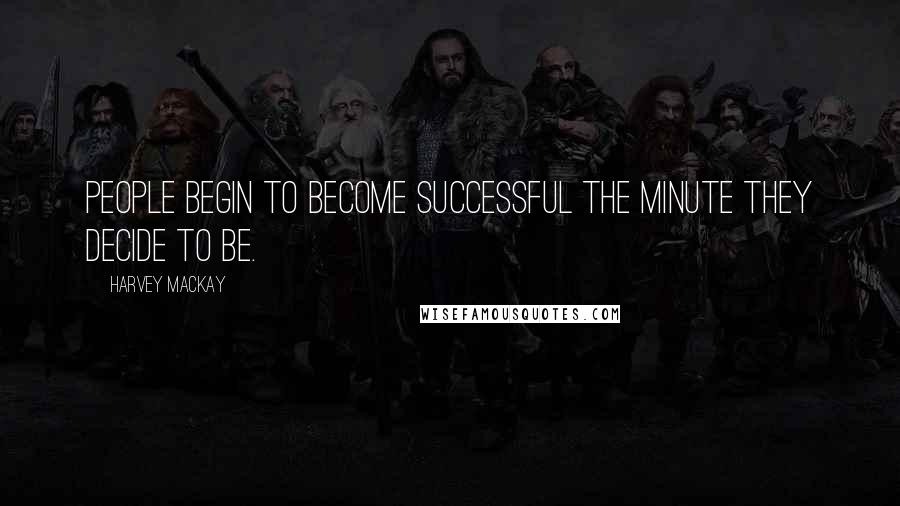 Harvey MacKay Quotes: People begin to become successful the minute they decide to be.