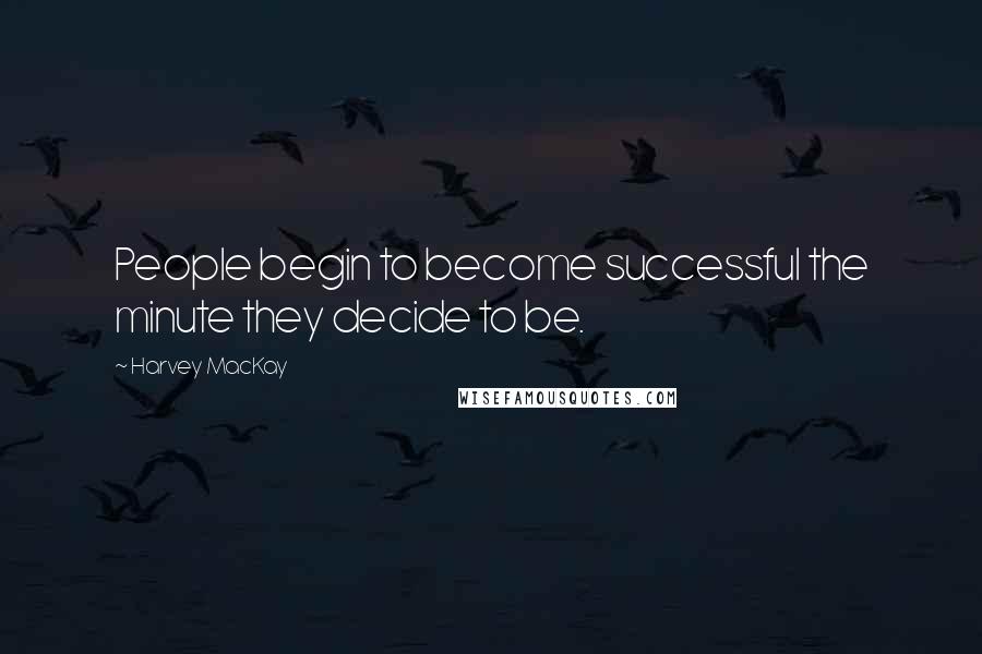 Harvey MacKay Quotes: People begin to become successful the minute they decide to be.