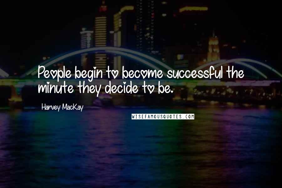 Harvey MacKay Quotes: People begin to become successful the minute they decide to be.