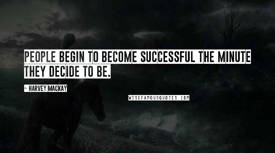 Harvey MacKay Quotes: People begin to become successful the minute they decide to be.