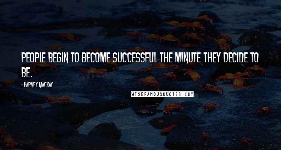 Harvey MacKay Quotes: People begin to become successful the minute they decide to be.