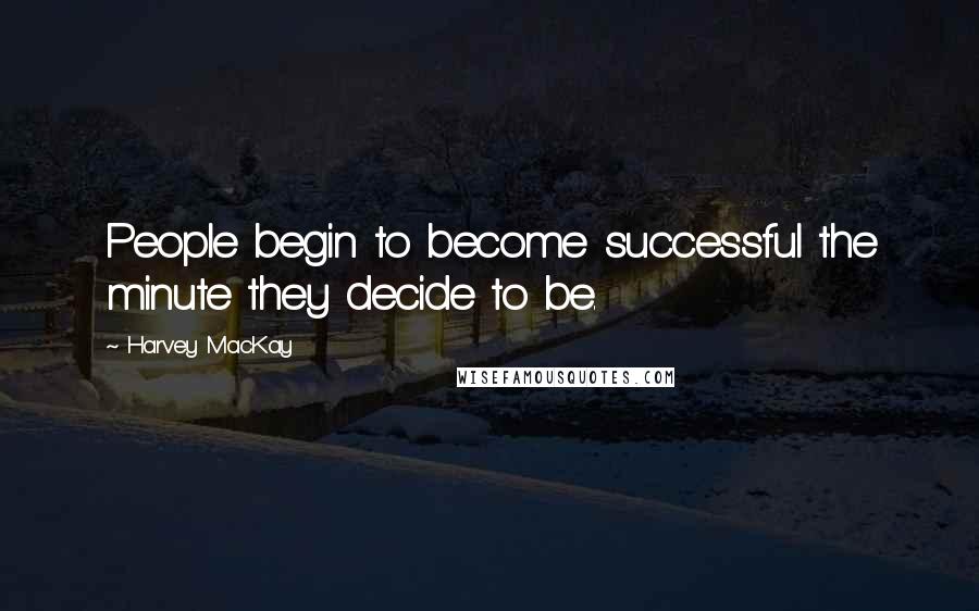 Harvey MacKay Quotes: People begin to become successful the minute they decide to be.