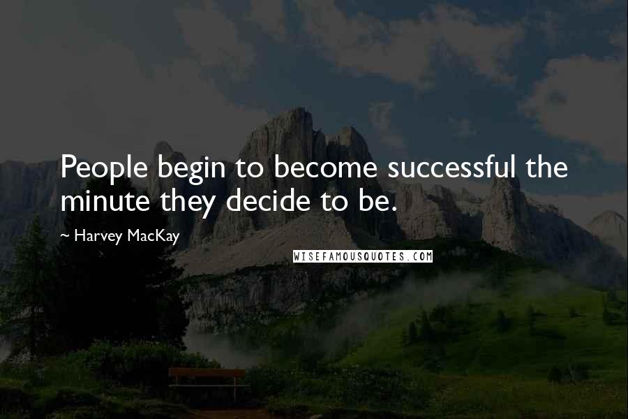 Harvey MacKay Quotes: People begin to become successful the minute they decide to be.