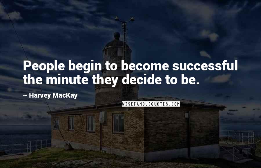 Harvey MacKay Quotes: People begin to become successful the minute they decide to be.