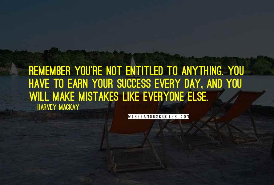 Harvey MacKay Quotes: Remember you're not entitled to anything. You have to earn your success every day, and you will make mistakes like everyone else.
