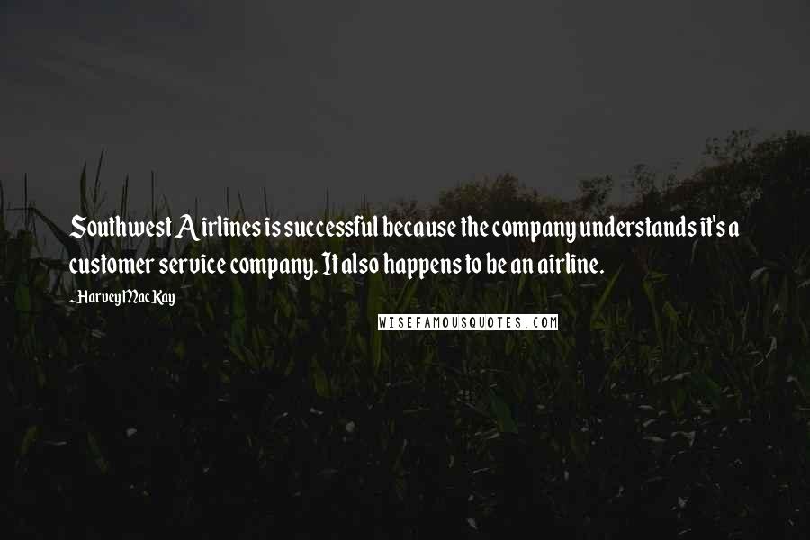 Harvey MacKay Quotes: Southwest Airlines is successful because the company understands it's a customer service company. It also happens to be an airline.