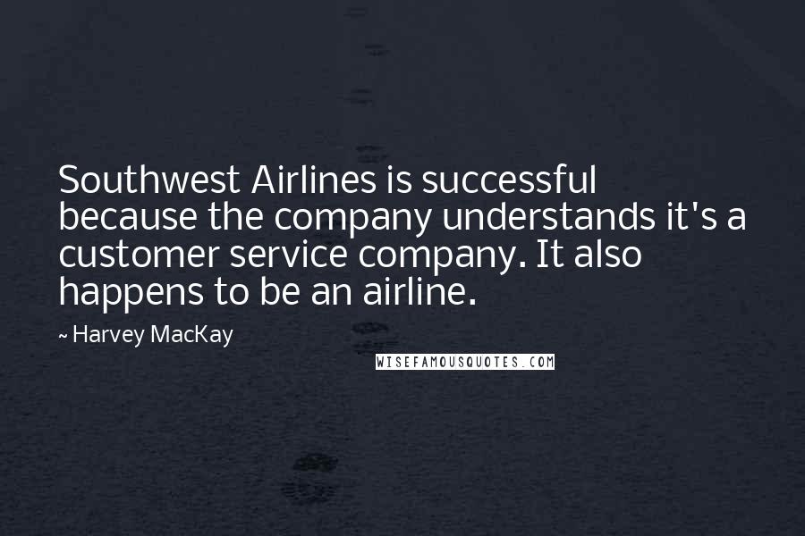 Harvey MacKay Quotes: Southwest Airlines is successful because the company understands it's a customer service company. It also happens to be an airline.