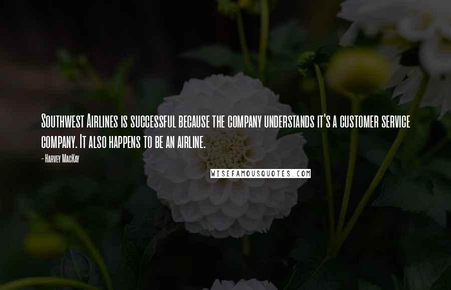 Harvey MacKay Quotes: Southwest Airlines is successful because the company understands it's a customer service company. It also happens to be an airline.