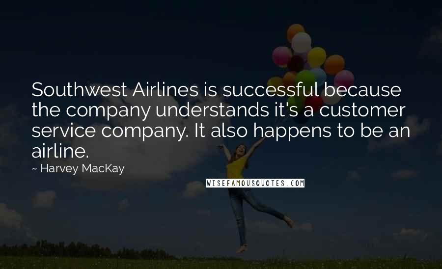 Harvey MacKay Quotes: Southwest Airlines is successful because the company understands it's a customer service company. It also happens to be an airline.