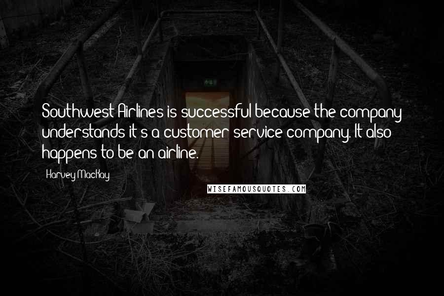 Harvey MacKay Quotes: Southwest Airlines is successful because the company understands it's a customer service company. It also happens to be an airline.