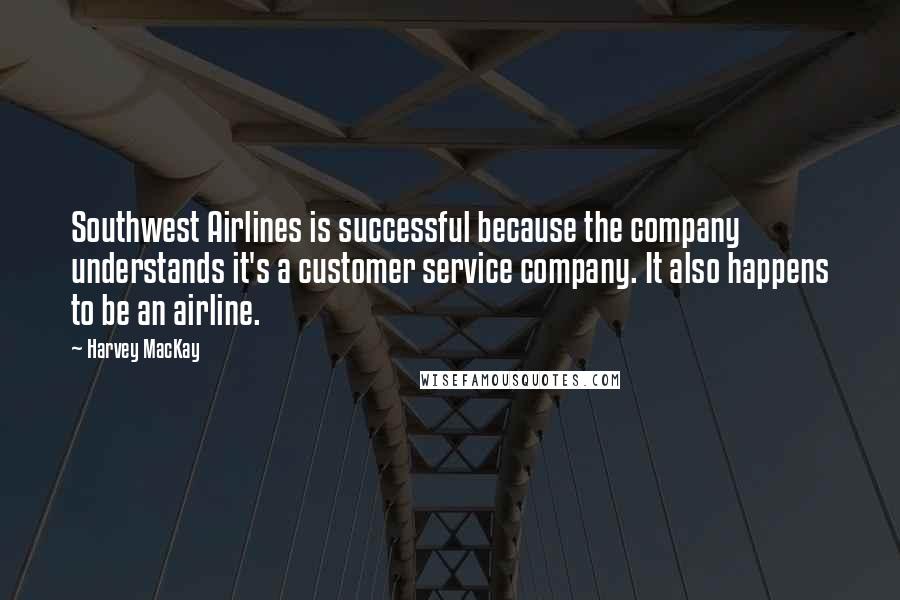 Harvey MacKay Quotes: Southwest Airlines is successful because the company understands it's a customer service company. It also happens to be an airline.