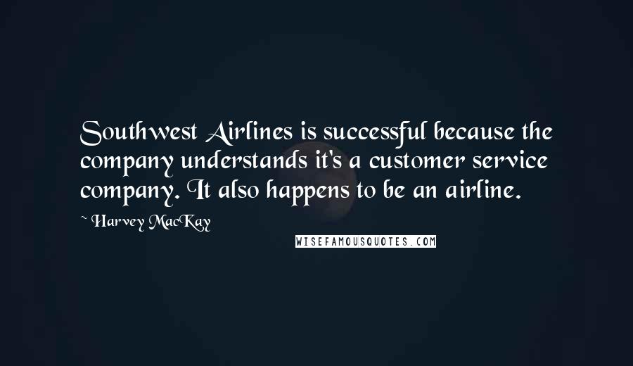 Harvey MacKay Quotes: Southwest Airlines is successful because the company understands it's a customer service company. It also happens to be an airline.