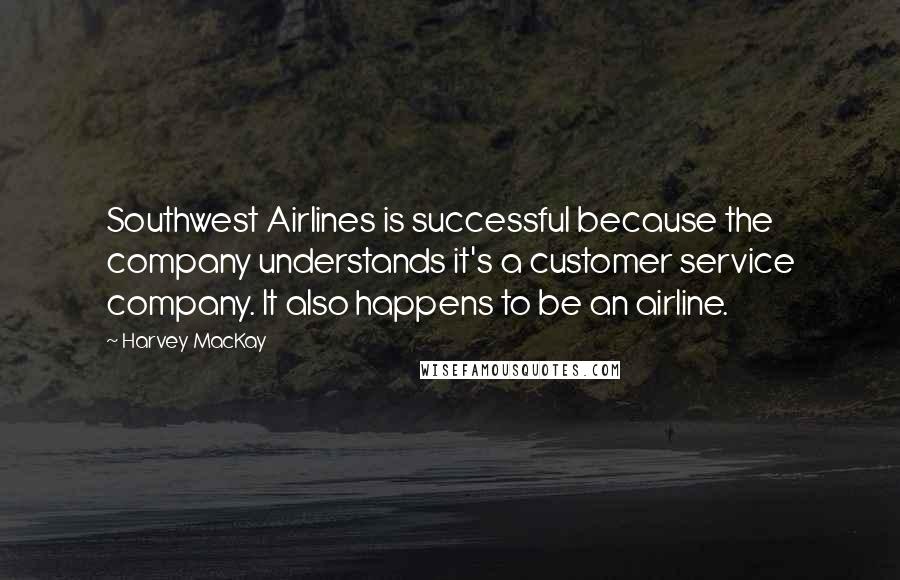 Harvey MacKay Quotes: Southwest Airlines is successful because the company understands it's a customer service company. It also happens to be an airline.