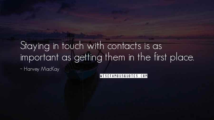 Harvey MacKay Quotes: Staying in touch with contacts is as important as getting them in the first place.