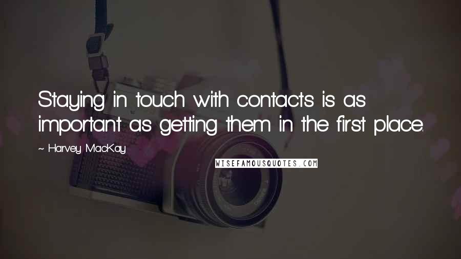 Harvey MacKay Quotes: Staying in touch with contacts is as important as getting them in the first place.