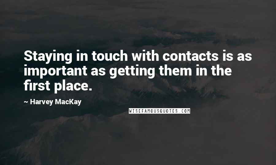 Harvey MacKay Quotes: Staying in touch with contacts is as important as getting them in the first place.