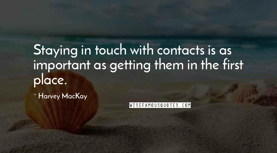 Harvey MacKay Quotes: Staying in touch with contacts is as important as getting them in the first place.