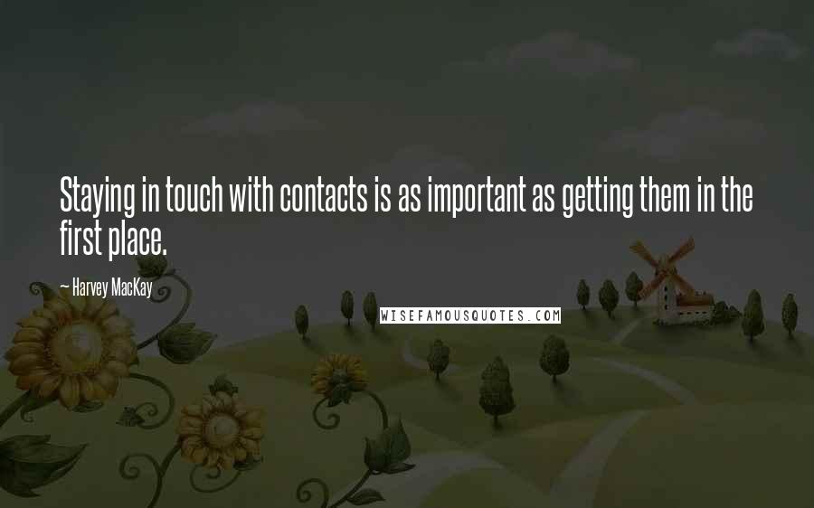 Harvey MacKay Quotes: Staying in touch with contacts is as important as getting them in the first place.