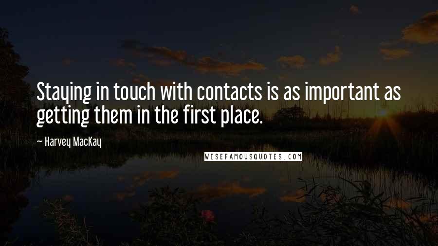 Harvey MacKay Quotes: Staying in touch with contacts is as important as getting them in the first place.