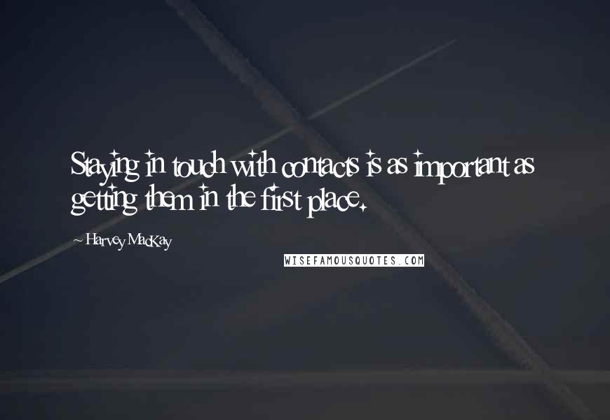 Harvey MacKay Quotes: Staying in touch with contacts is as important as getting them in the first place.