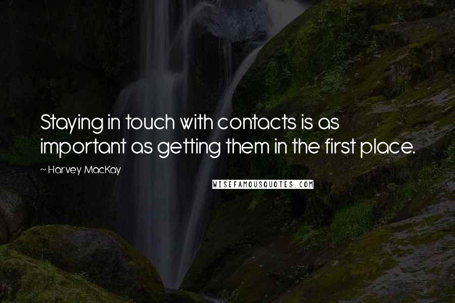 Harvey MacKay Quotes: Staying in touch with contacts is as important as getting them in the first place.