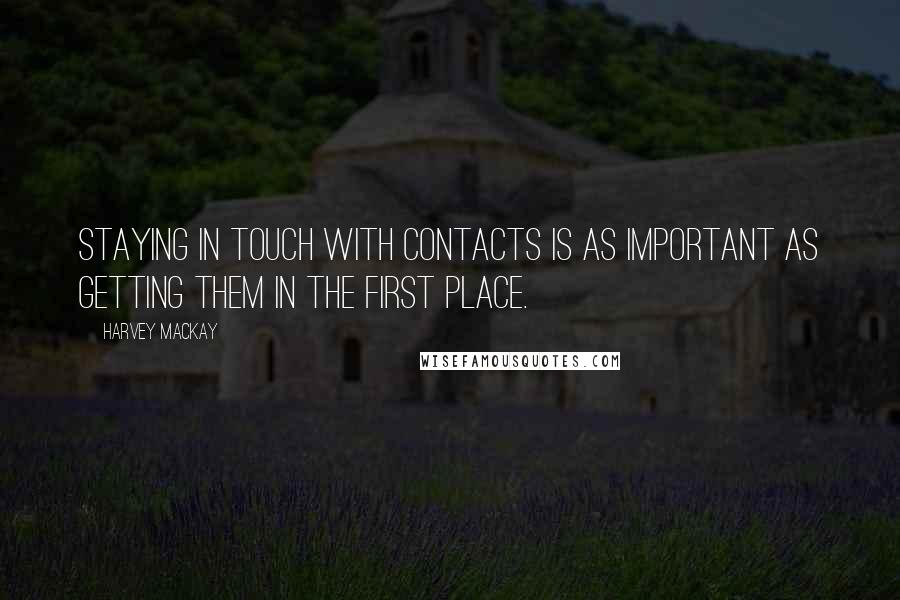 Harvey MacKay Quotes: Staying in touch with contacts is as important as getting them in the first place.