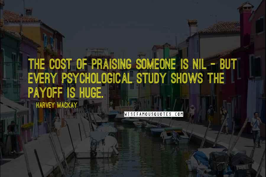Harvey MacKay Quotes: The cost of praising someone is nil - but every psychological study shows the payoff is huge.