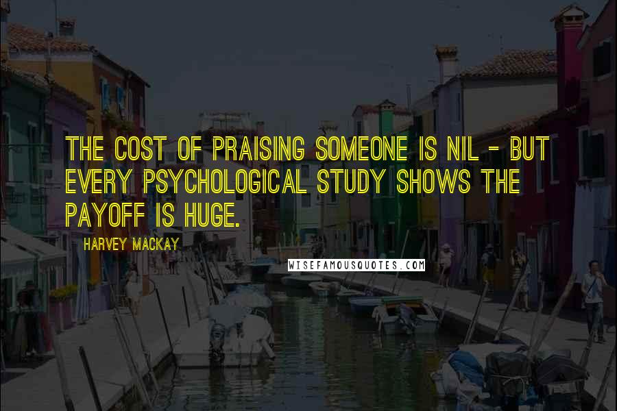 Harvey MacKay Quotes: The cost of praising someone is nil - but every psychological study shows the payoff is huge.