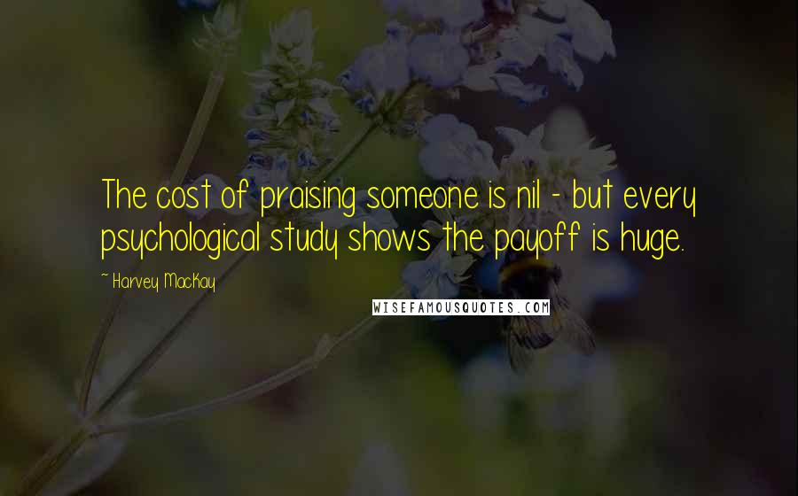 Harvey MacKay Quotes: The cost of praising someone is nil - but every psychological study shows the payoff is huge.