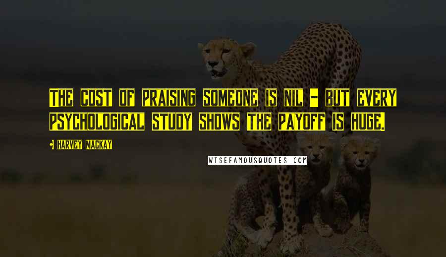 Harvey MacKay Quotes: The cost of praising someone is nil - but every psychological study shows the payoff is huge.