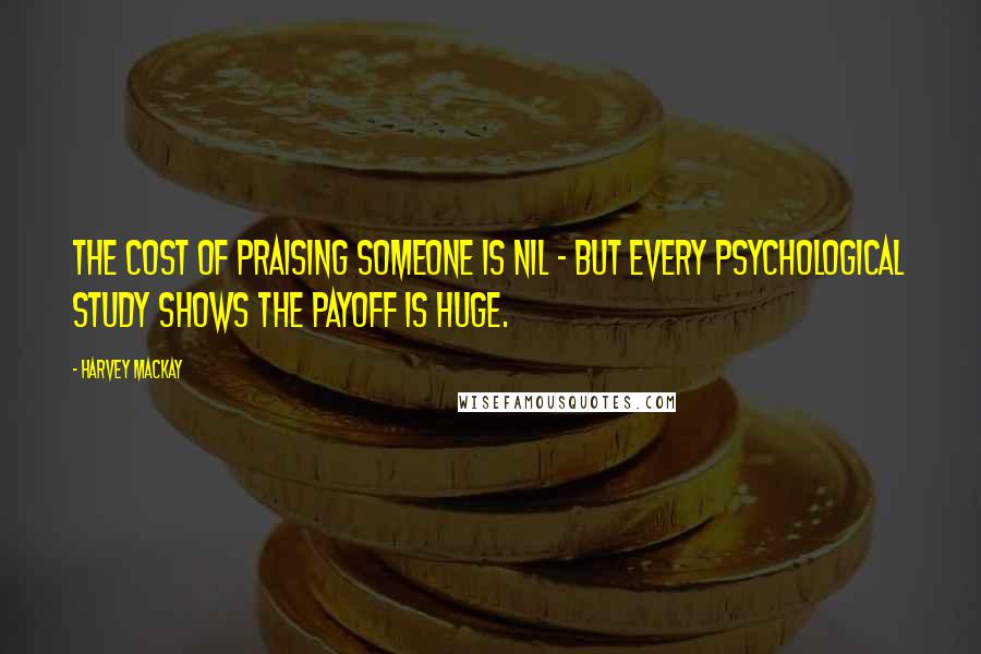 Harvey MacKay Quotes: The cost of praising someone is nil - but every psychological study shows the payoff is huge.