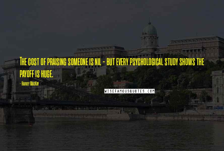 Harvey MacKay Quotes: The cost of praising someone is nil - but every psychological study shows the payoff is huge.