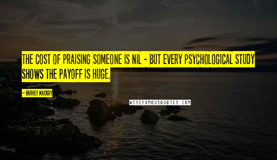 Harvey MacKay Quotes: The cost of praising someone is nil - but every psychological study shows the payoff is huge.