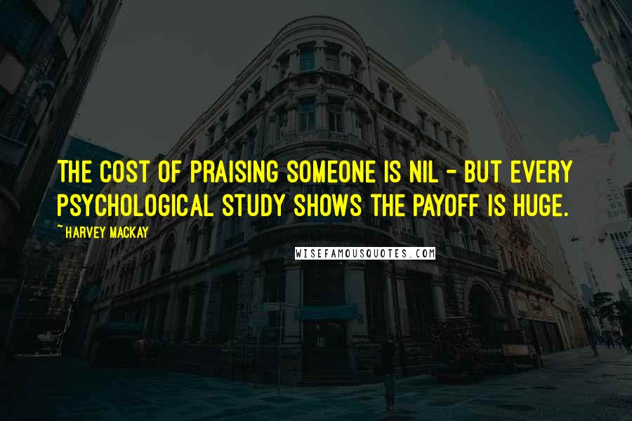 Harvey MacKay Quotes: The cost of praising someone is nil - but every psychological study shows the payoff is huge.
