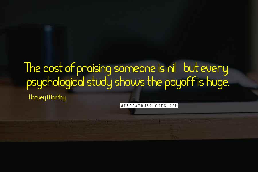 Harvey MacKay Quotes: The cost of praising someone is nil - but every psychological study shows the payoff is huge.